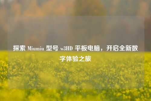 探索 Miumiu 型号 w3HD 平板电脑，开启全新数字体验之旅