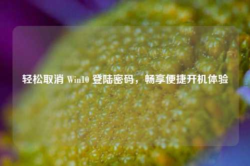轻松取消 Win10 登陆密码，畅享便捷开机体验