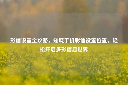 彩信设置全攻略，知晓手机彩信设置位置，轻松开启多彩信息世界