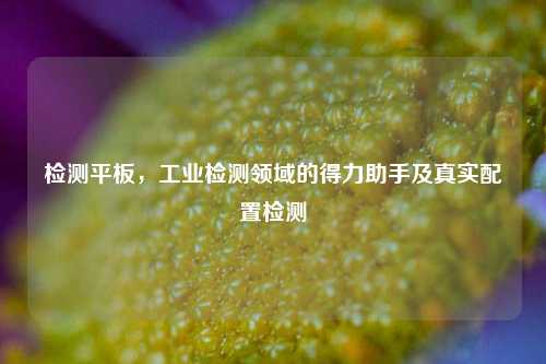 检测平板，工业检测领域的得力助手及真实配置检测