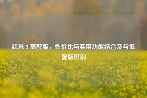 红米 3 高配版，性价比与实用功能结合及与低配版区别