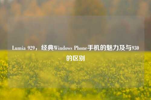 Lumia 929，经典Windows Phone手机的魅力及与930的区别