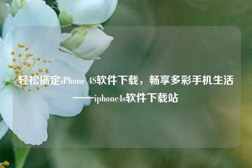 轻松搞定iPhone 4S软件下载，畅享多彩手机生活——iphone4s软件下载站