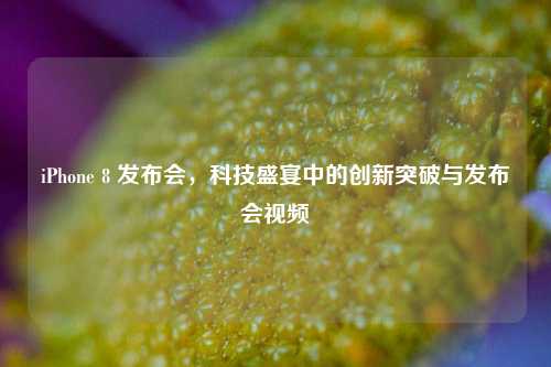 iPhone 8 发布会，科技盛宴中的创新突破与发布会视频