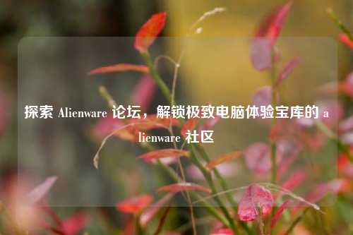探索 Alienware 论坛，解锁极致电脑体验宝库的 alienware 社区