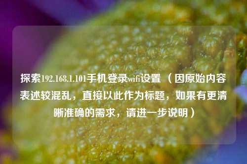 探索192.168.1.101手机登录wifi设置 （因原始内容表述较混乱，直接以此作为标题，如果有更清晰准确的需求，请进一步说明）