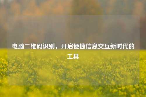 电脑二维码识别，开启便捷信息交互新时代的工具