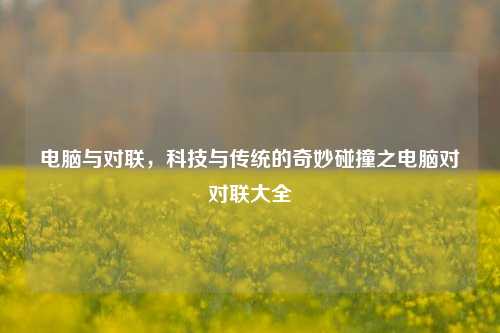 电脑与对联，科技与传统的奇妙碰撞之电脑对对联大全