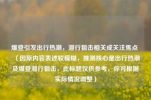 爆登引发出行热潮，潜行狙击相关成关注焦点 （因原内容表述较模糊，推测核心是出行热潮及爆登潜行狙击，此标题仅供参考，你可根据实际情况调整）