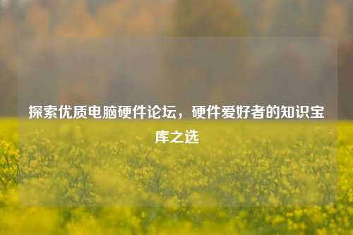 探索优质电脑硬件论坛，硬件爱好者的知识宝库之选