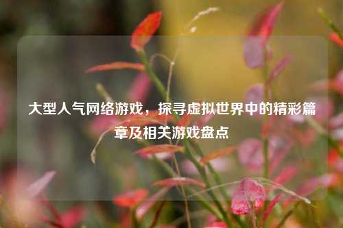 大型人气网络游戏,探寻虚拟世界中的精彩篇章及相关游戏盘点
