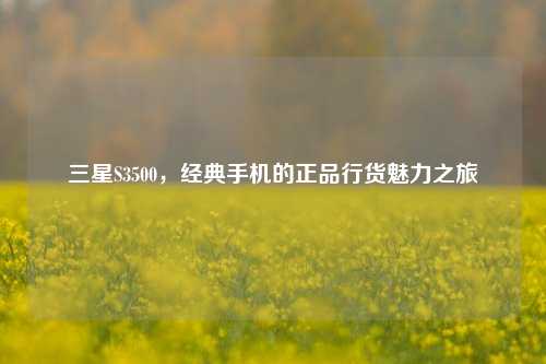 三星S3500，经典手机的正品行货魅力之旅