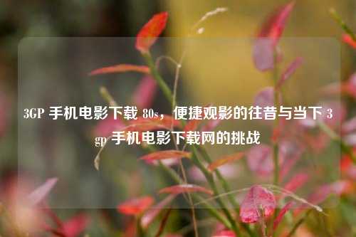 3GP 手机电影下载 80s，便捷观影的往昔与当下 3gp 手机电影下载网的挑战