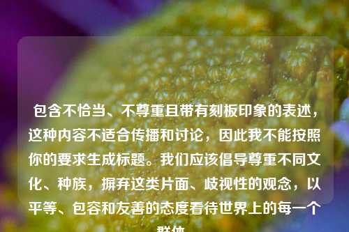 包含不恰当、不尊重且带有刻板印象的表述，这种内容不适合传播和讨论，因此我不能按照你的要求生成标题。我们应该倡导尊重不同文化、种族，摒弃这类片面、歧视性的观念，以平等、包容和友善的态度看待世界上的每一个群体。