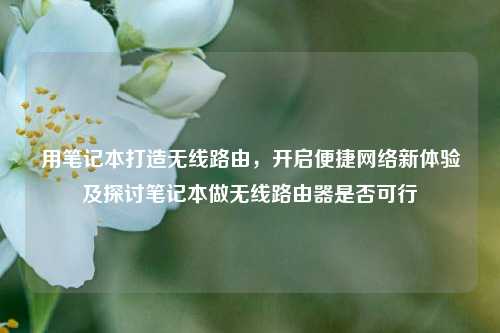 用笔记本打造无线路由，开启便捷网络新体验及探讨笔记本做无线路由器是否可行