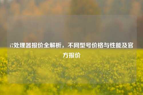 i7处理器报价全解析,不同型号价格与性能及官方报价