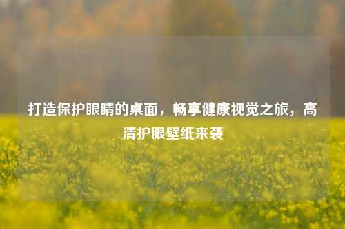 打造保护眼睛的桌面，畅享健康视觉之旅，高清护眼壁纸来袭