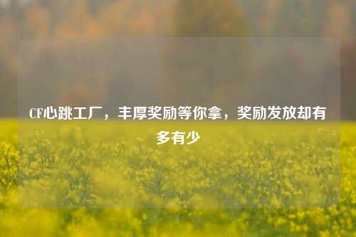 CF心跳工厂，丰厚奖励等你拿，奖励发放却有多有少
