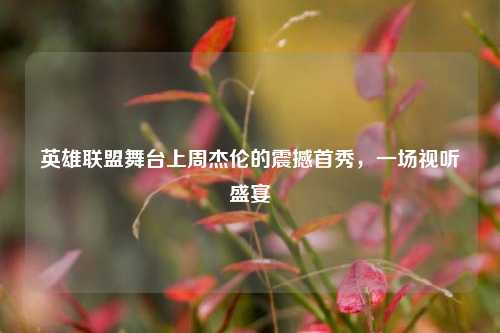 英雄联盟舞台上周杰伦的震撼首秀，一场视听盛宴