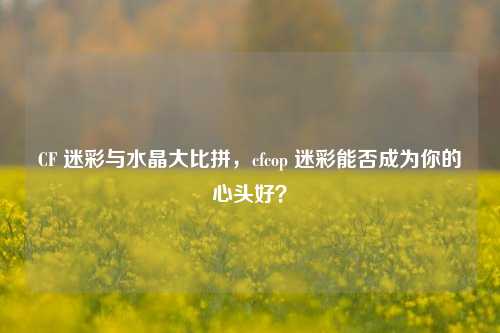 CF 迷彩与水晶大比拼，cfcop 迷彩能否成为你的心头好？