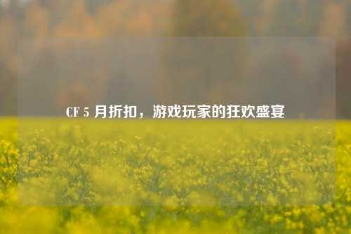 CF 5 月折扣，游戏玩家的狂欢盛宴