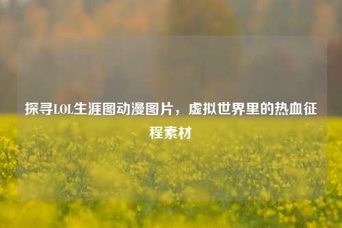 探寻LOL生涯图动漫图片，虚拟世界里的热血征程素材