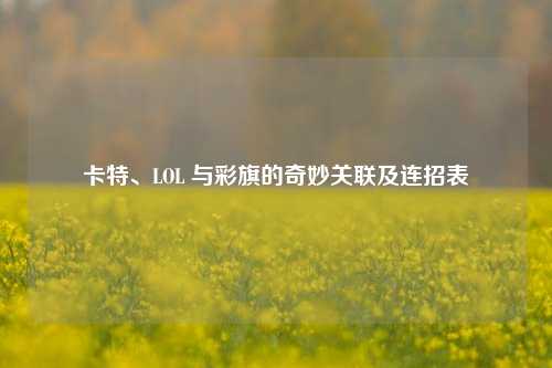 卡特、LOL 与彩旗的奇妙关联及连招表