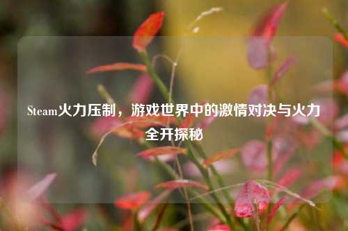 Steam火力压制,游戏世界中的激情对决与火力全开探秘