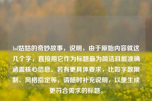 lol姑姑的奇妙故事,说明,由于原始内容就这几个字,直接用它作为标题最为简洁且能准确涵盖核心信息。若有更具体要求,比如字数限制、风格指定等,请随时补充说明,以便生成更符合需求的标题。