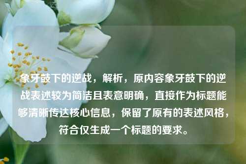 象牙鼓下的逆战,解析,原内容象牙鼓下的逆战表述较为简洁且表意明确,直接作为标题能够清晰传达核心信息,保留了原有的表述风格,符合仅生成一个标题的要求。
