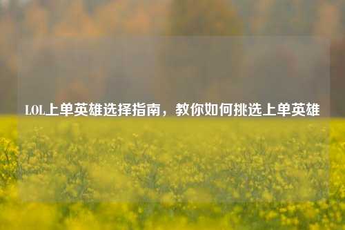 LOL上单英雄选择指南,教你如何挑选上单英雄