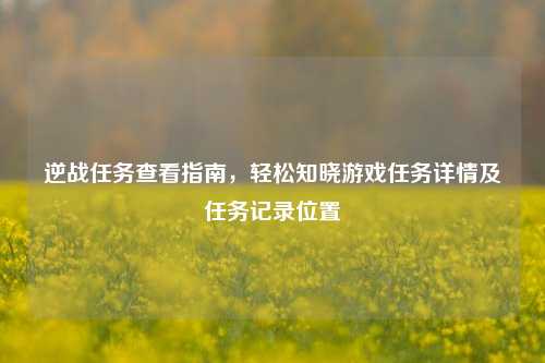 逆战任务查看指南,轻松知晓游戏任务详情及任务记录位置