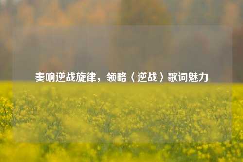 奏响逆战旋律,领略〈逆战〉歌词魅力