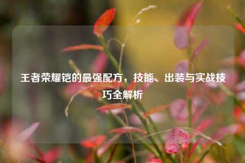 王者荣耀铠的最强配方,技能、出装与实战技巧全解析