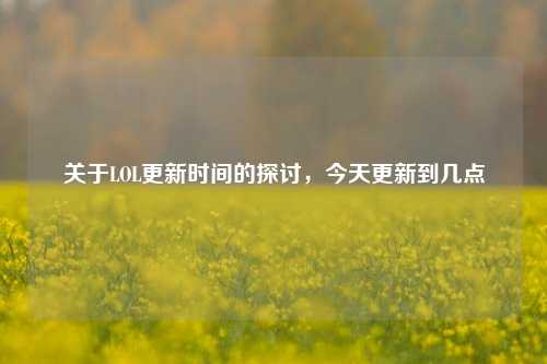 关于LOL更新时间的探讨,今天更新到几点