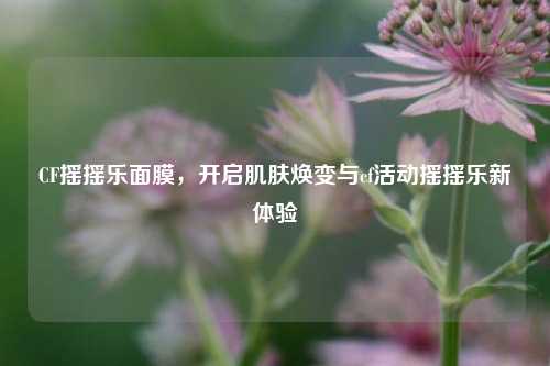 CF摇摇乐面膜,开启肌肤焕变与cf活动摇摇乐新体验
