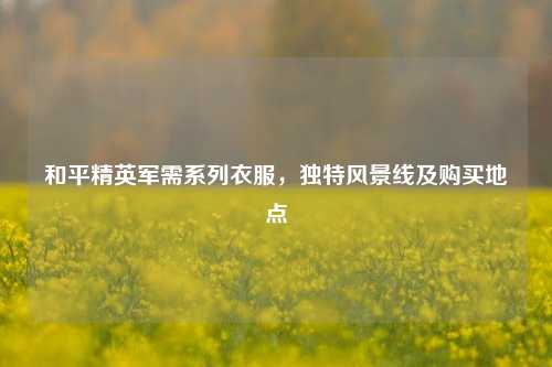和平精英军需系列衣服，独特风景线及购买地点