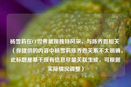 杨雪莉在CF世界展现独特风采,与陈乔恩相关 (你提供的内容中杨雪莉陈乔恩关系不太明确,此标题是基于现有信息尽量关联生成,可根据实际情况调整)