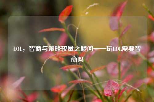 LOL，智商与策略较量之疑问——玩LOL需要智商吗