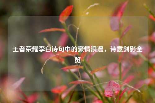 王者荣耀李白诗句中的豪情浪漫,诗意剑影全览