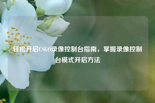 轻松开启CSGO录像控制台指南,掌握录像控制台模式开启方法