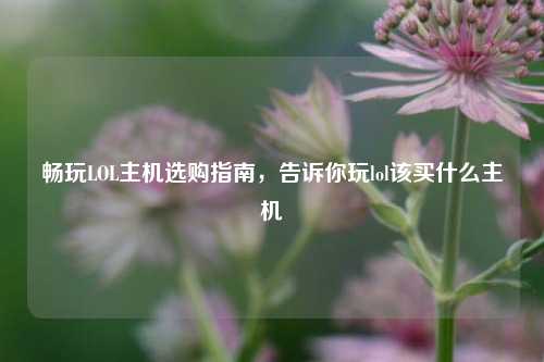 畅玩LOL主机选购指南,告诉你玩lol该买什么主机