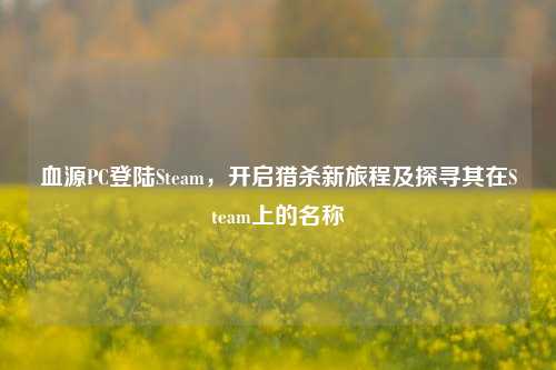 血源PC登陆Steam，开启猎杀新旅程及探寻其在Steam上的名称