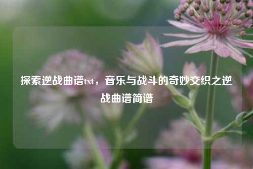 探索逆战曲谱txt,音乐与战斗的奇妙交织之逆战曲谱简谱