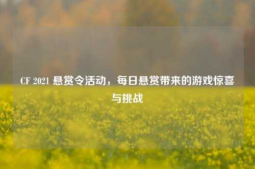 CF 2021 悬赏令活动,每日悬赏带来的游戏惊喜与挑战