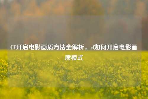 CF开启电影画质方法全解析，cf如何开启电影画质模式