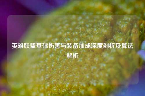 英雄联盟基础伤害与装备加成深度剖析及算法解析
