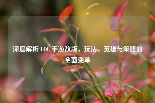 深度解析 LOL 手游改版,玩法、英雄与策略的全面变革