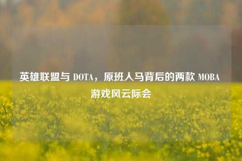 英雄联盟与 DOTA,原班人马背后的两款 MOBA 游戏风云际会