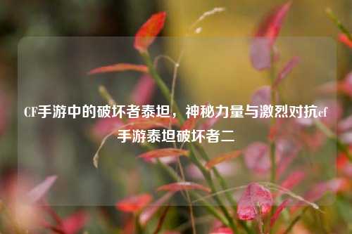CF手游中的破坏者泰坦,神秘力量与激烈对抗cf手游泰坦破坏者二